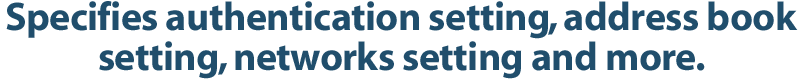 Specifies authentication setting, address book setting, networks setting and more.